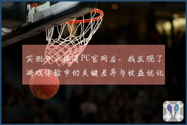 实测开云体育PC官网后，我发现了游戏体验中的关键差异与收益优化技巧