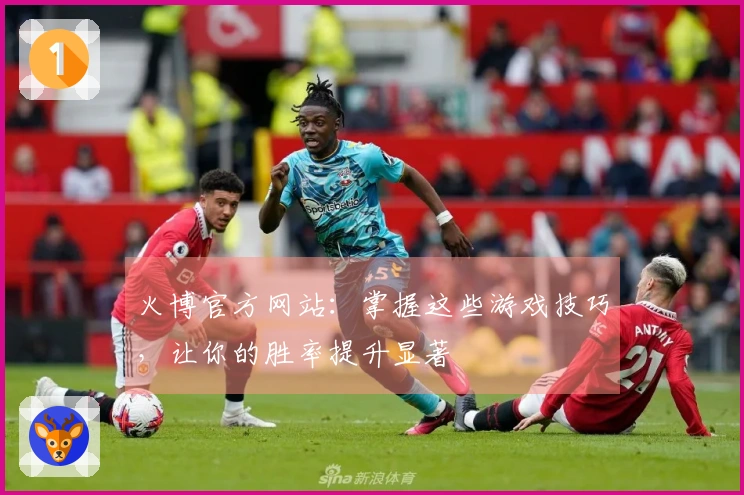 火博官方网站：掌握这些游戏技巧，让你的胜率提升显著