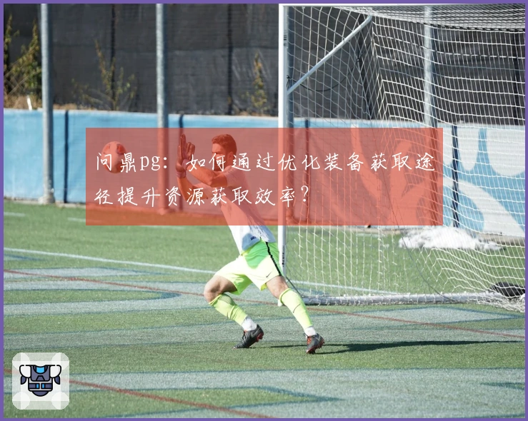 问鼎pg:如何通过优化装备获取途径提升资源获取效率?