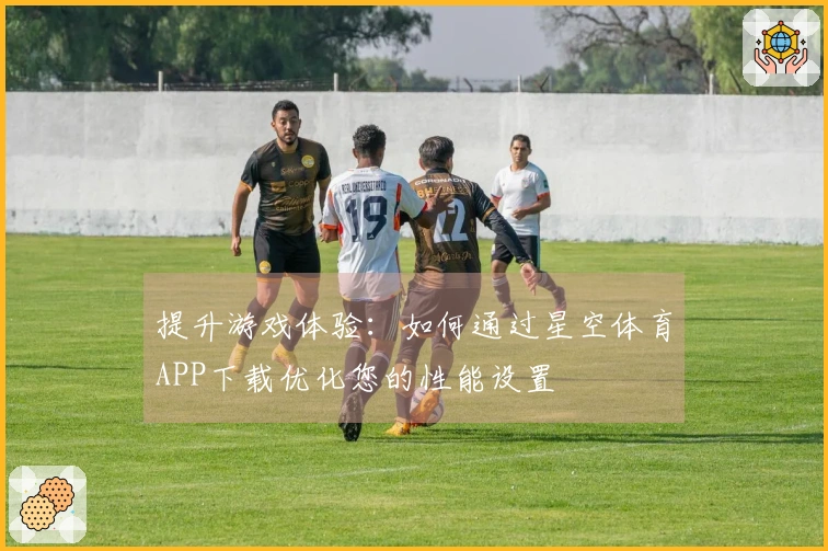 提升游戏体验：如何通过星空体育APP下载优化您的性能设置