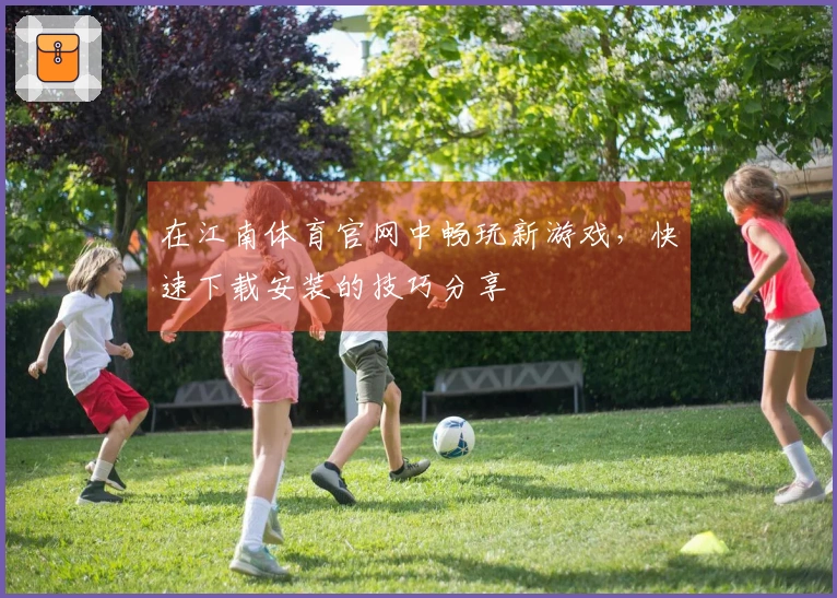 在江南体育官网中畅玩新游戏，快速下载安装的技巧分享