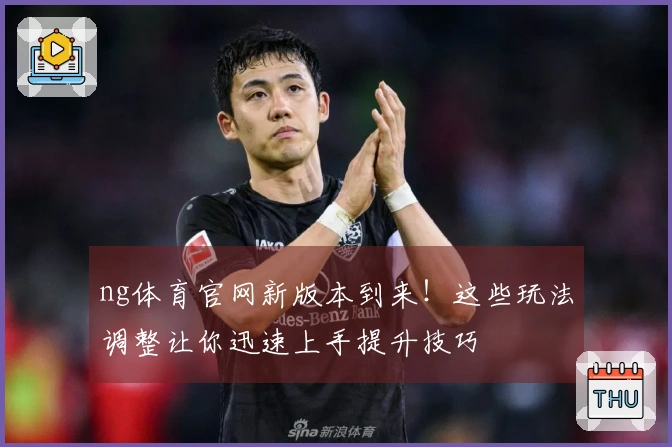 ng体育官网新版本到来!这些玩法调整让你迅速上手提升技巧