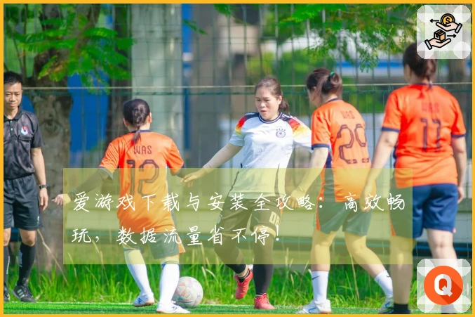 爱游戏下载与安装全攻略：高效畅玩，数据流量省不停！