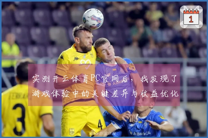 实测开云体育PC官网后，我发现了游戏体验中的关键差异与收益优化技巧