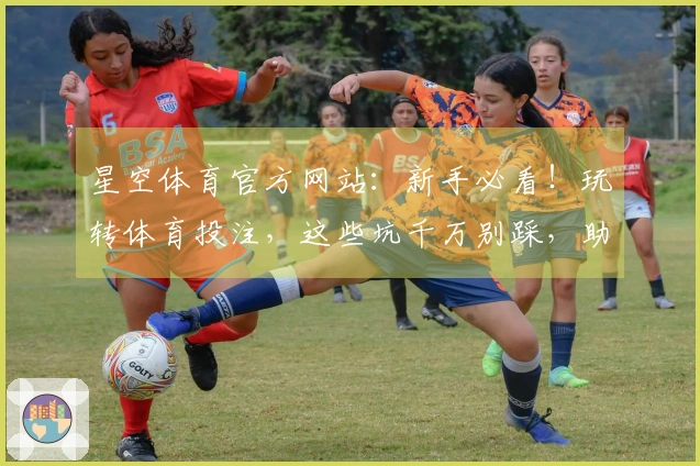 星空体育官方网站：新手必看！玩转体育投注，这些坑千万别踩，助你稳赚不赔