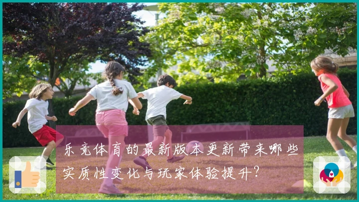 乐竞体育的最新版本更新带来哪些实质性变化与玩家体验提升？