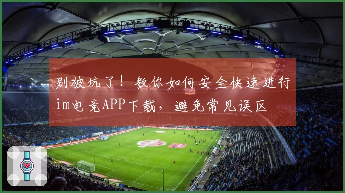 别被坑了！教你如何安全快速进行im电竞APP下载，避免常见误区