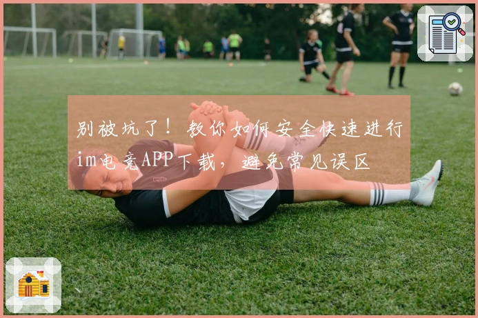 别被坑了！教你如何安全快速进行im电竞APP下载，避免常见误区