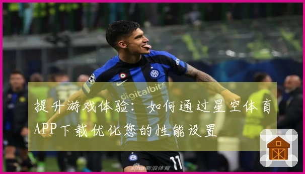 提升游戏体验：如何通过星空体育APP下载优化您的性能设置