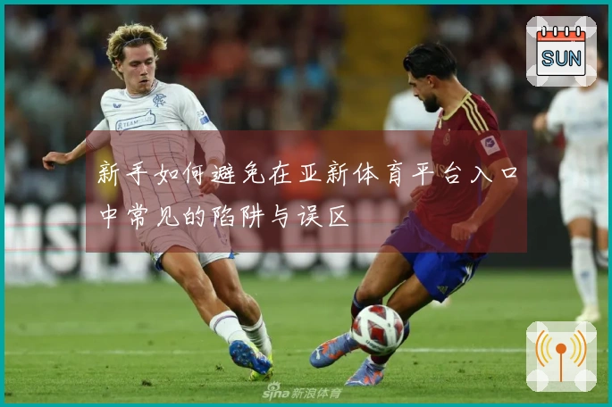 新手如何避免在亚新体育平台入口中常见的陷阱与误区