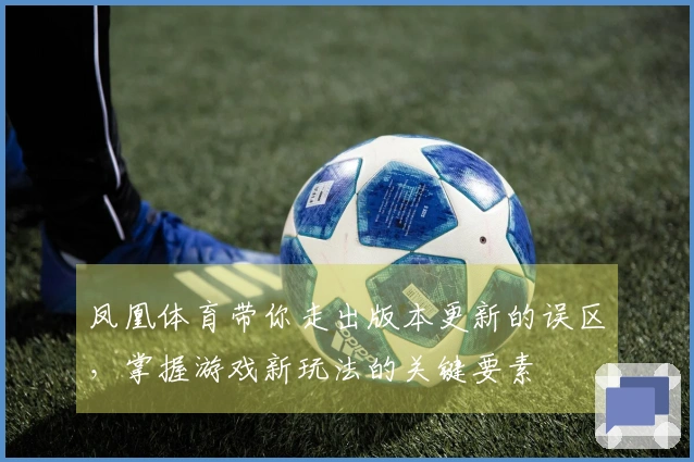 凤凰体育带你走出版本更新的误区，掌握游戏新玩法的关键要素