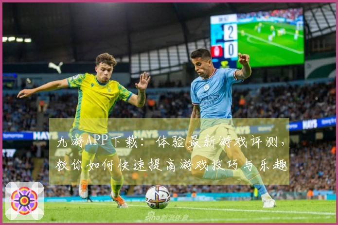 九游APP下载：体验最新游戏评测，教你如何快速提高游戏技巧与乐趣！