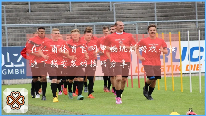 在江南体育官网中畅玩新游戏，快速下载安装的技巧分享