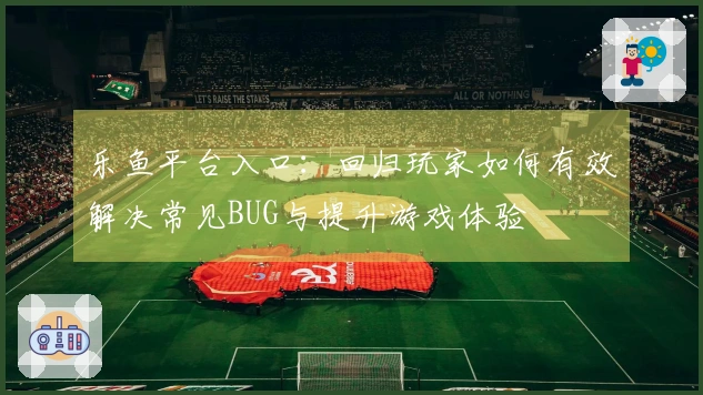 乐鱼平台入口：回归玩家如何有效解决常见BUG与提升游戏体验