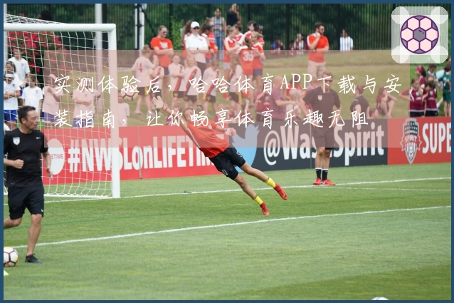 实测体验后，哈哈体育APP下载与安装指南，让你畅享体育乐趣无阻