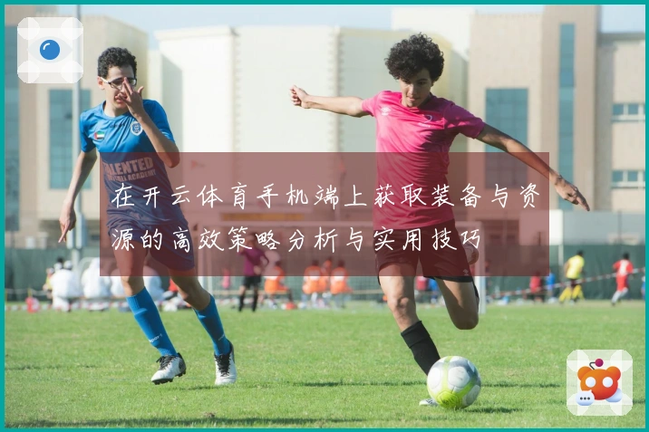 在开云体育手机端上获取装备与资源的高效策略分析与实用技巧