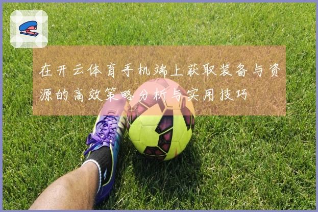 在开云体育手机端上获取装备与资源的高效策略分析与实用技巧