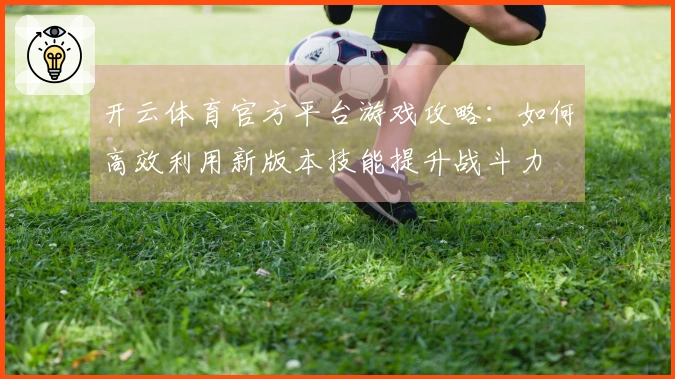 开云体育官方平台游戏攻略：如何高效利用新版本技能提升战斗力
