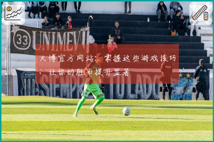 火博官方网站：掌握这些游戏技巧，让你的胜率提升显著