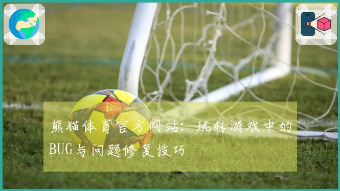 熊猫体育官方网站:玩转游戏中的BUG与问题修复技巧