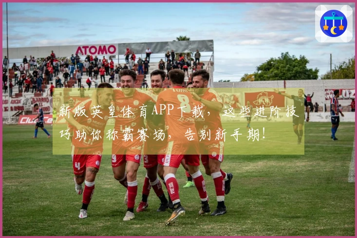 新版英皇体育APP下载，这些进阶技巧助你称霸赛场，告别新手期！