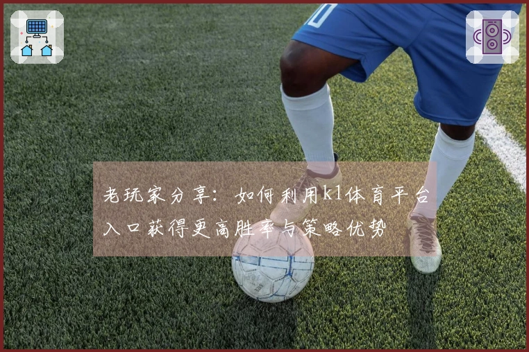 老玩家分享：如何利用k1体育平台入口获得更高胜率与策略优势