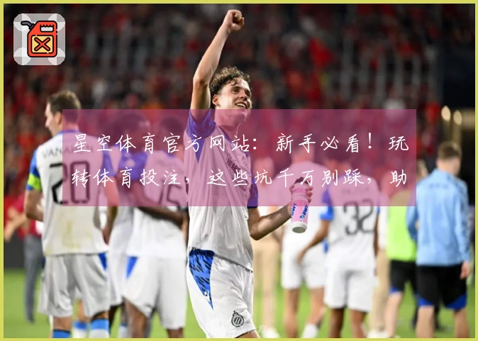 星空体育官方网站：新手必看！玩转体育投注，这些坑千万别踩，助你稳赚不赔