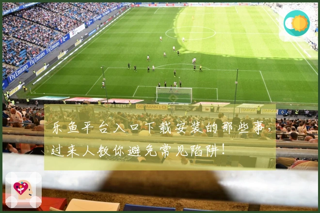 乐鱼平台入口下载安装的那些事，过来人教你避免常见陷阱！