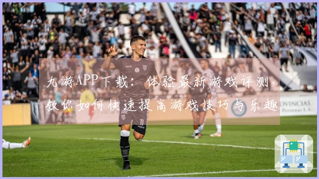 九游APP下载：体验最新游戏评测，教你如何快速提高游戏技巧与乐趣！